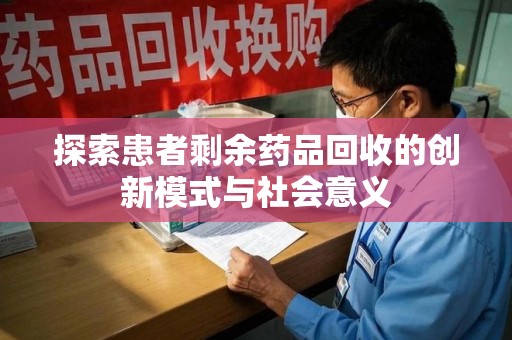 六安探索患者剩余药品回收的创新模式与社会意义