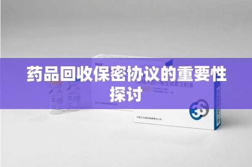 六安药品回收保密协议的重要性探讨
