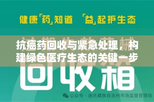 六安抗癌药回收与紧急处理，构建绿色医疗生态的关键一步
