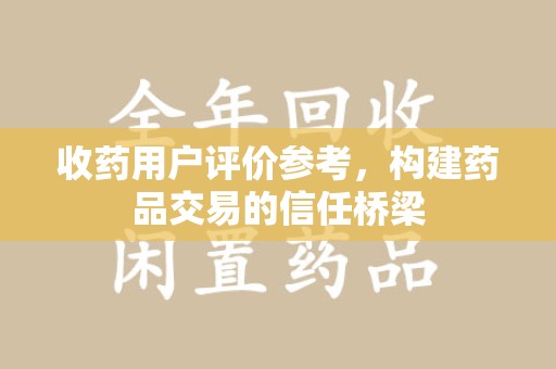 六安收药用户评价参考，构建药品交易的信任桥梁