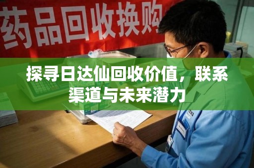 六安探寻日达仙回收价值，联系渠道与未来潜力