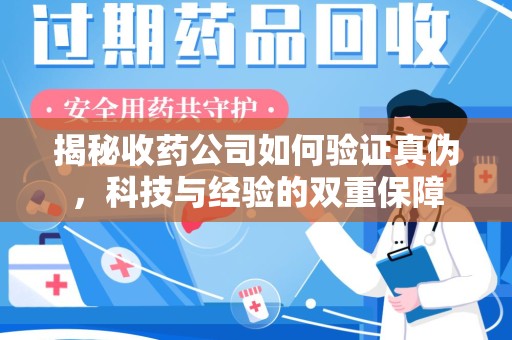 六安揭秘收药公司如何验证真伪，科技与经验的双重保障