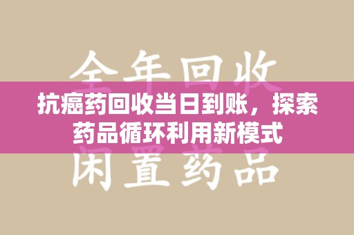 六安抗癌药回收当日到账，探索药品循环利用新模式
