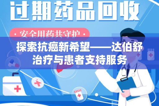 六安探索抗癌新希望——达伯舒治疗与患者支持服务