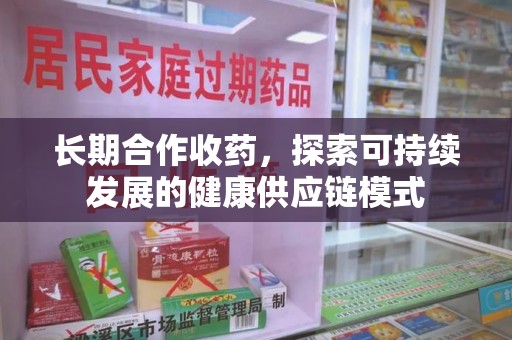 六安长期合作收药，探索可持续发展的健康供应链模式