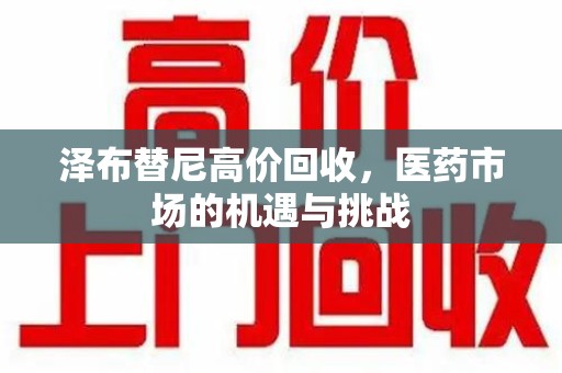 六安泽布替尼高价回收，医药市场的机遇与挑战