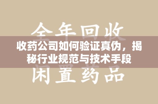六安收药公司如何验证真伪，揭秘行业规范与技术手段
