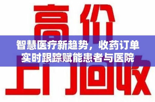 六安智慧医疗新趋势，收药订单实时跟踪赋能患者与医院
