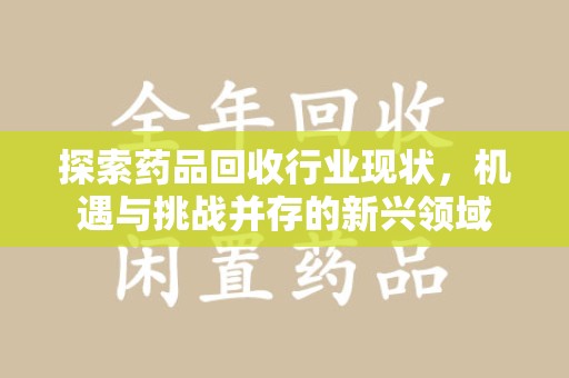 六安探索药品回收行业现状，机遇与挑战并存的新兴领域