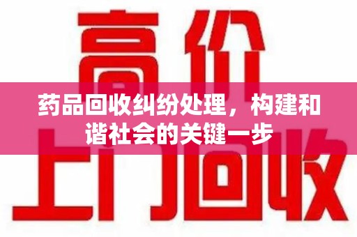 六安药品回收纠纷处理，构建和谐社会的关键一步