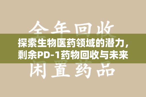 六安探索生物医药领域的潜力，剩余PD-1药物回收与未来创新