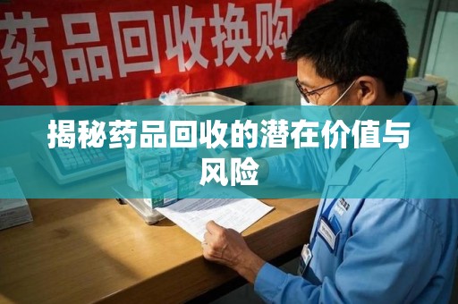 六安揭秘药品回收的潜在价值与风险