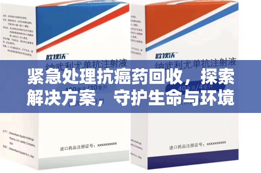 六安紧急处理抗癌药回收，探索解决方案，守护生命与环境