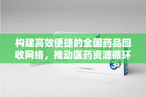 六安构建高效便捷的全国药品回收网络，推动医药资源循环利用