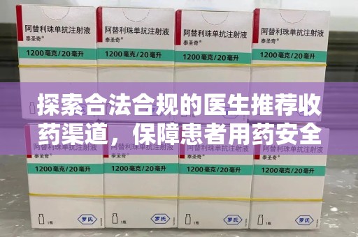 六安探索合法合规的医生推荐收药渠道，保障患者用药安全