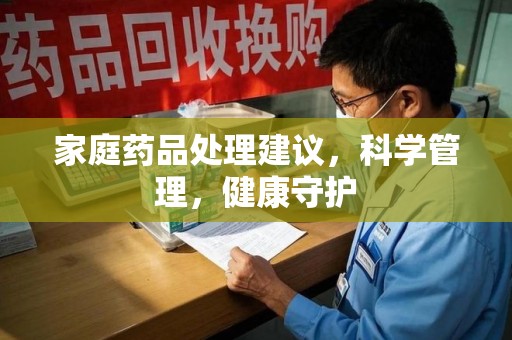 六安家庭药品处理建议，科学管理，健康守护