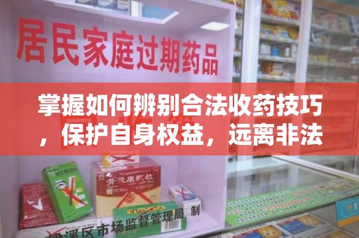 六安掌握如何辨别合法收药技巧，保护自身权益，远离非法交易