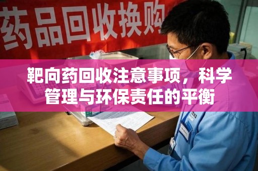 六安靶向药回收注意事项，科学管理与环保责任的平衡