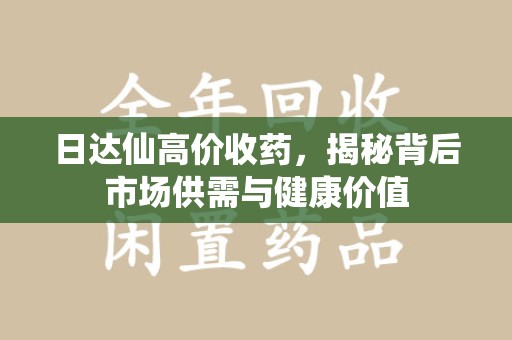 六安日达仙高价收药，揭秘背后市场供需与健康价值