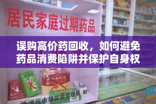 六安误购高价药回收，如何避免药品消费陷阱并保护自身权益