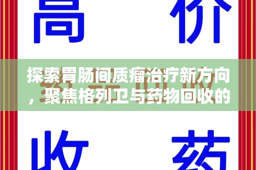 六安探索胃肠间质瘤治疗新方向，聚焦格列卫与药物回收的未来