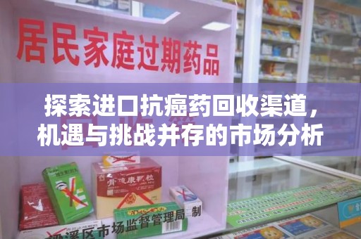 六安探索进口抗癌药回收渠道，机遇与挑战并存的市场分析