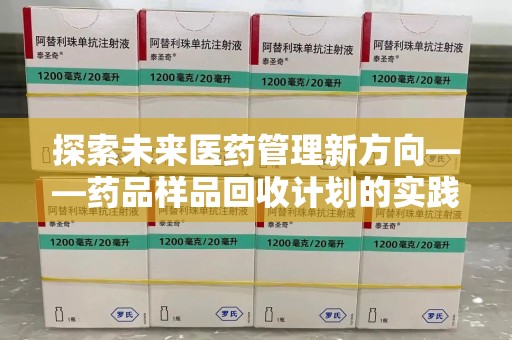 六安探索未来医药管理新方向——药品样品回收计划的实践与意义