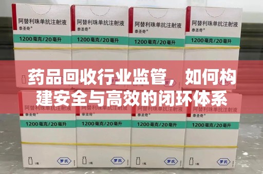 六安药品回收行业监管，如何构建安全与高效的闭环体系