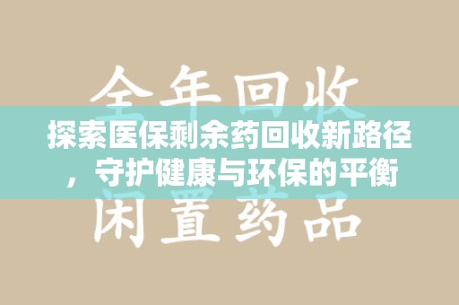 六安探索医保剩余药回收新路径，守护健康与环保的平衡