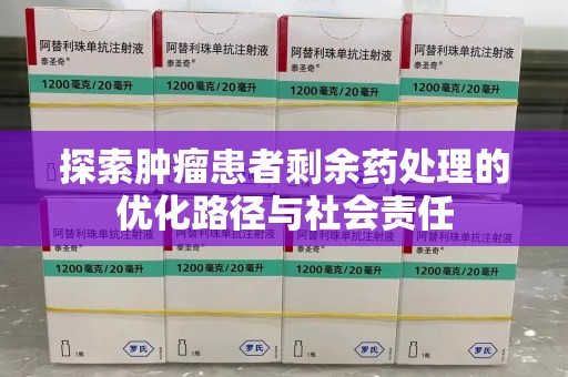 六安探索肿瘤患者剩余药处理的优化路径与社会责任