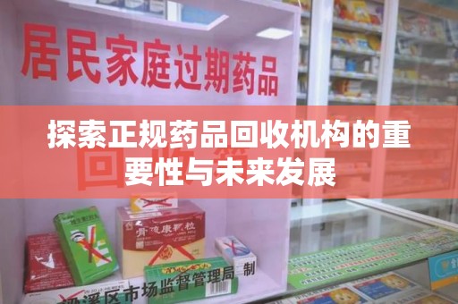 六安探索正规药品回收机构的重要性与未来发展