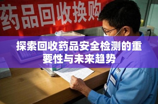 六安探索回收药品安全检测的重要性与未来趋势