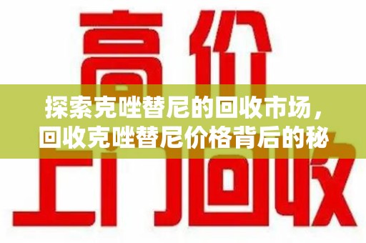 六安探索克唑替尼的回收市场，回收克唑替尼价格背后的秘密与趋势
