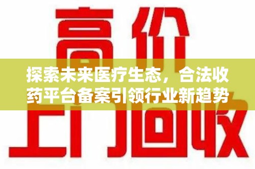 六安探索未来医疗生态，合法收药平台备案引领行业新趋势
