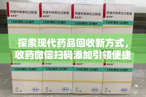 六安探索现代药品回收新方式，收药微信扫码添加引领便捷高效潮流