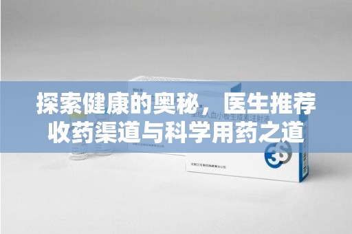 六安探索健康的奥秘，医生推荐收药渠道与科学用药之道