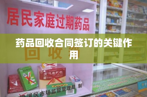 六安药品回收合同签订的关键作用