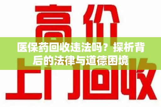 六安医保药回收违法吗？探析背后的法律与道德困境