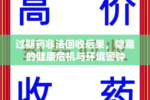 六安过期药非法回收后果，隐藏的健康危机与环境警钟
