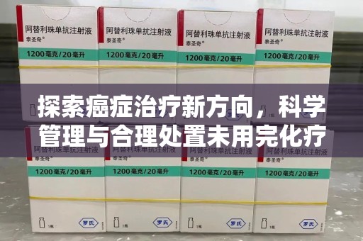 六安探索癌症治疗新方向，科学管理与合理处置未用完化疗药处理