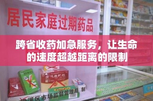 六安跨省收药加急服务，让生命的速度超越距离的限制