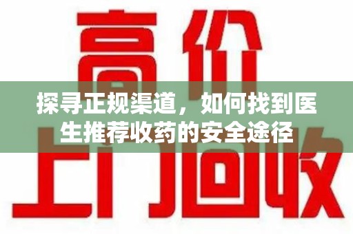 六安探寻正规渠道，如何找到医生推荐收药的安全途径