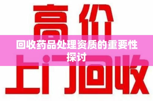 六安回收药品处理资质的重要性探讨
