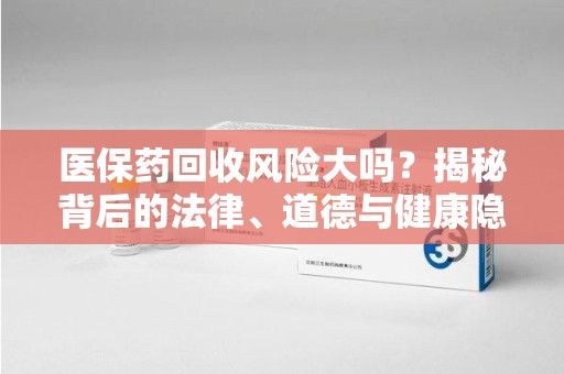 六安医保药回收风险大吗？揭秘背后的法律、道德与健康隐患