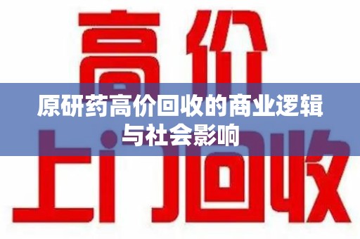 六安原研药高价回收的商业逻辑与社会影响
