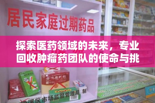 六安探索医药领域的未来，专业回收肿瘤药团队的使命与挑战