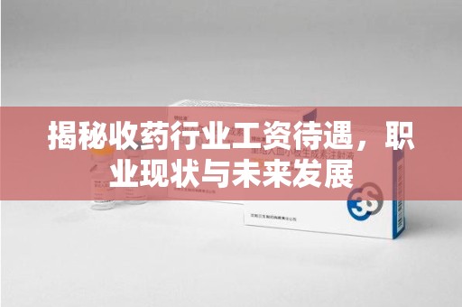 六安揭秘收药行业工资待遇，职业现状与未来发展