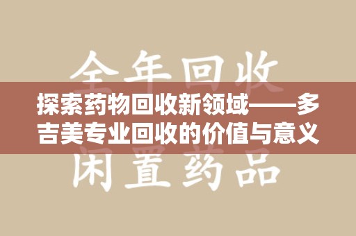 六安探索药物回收新领域——多吉美专业回收的价值与意义