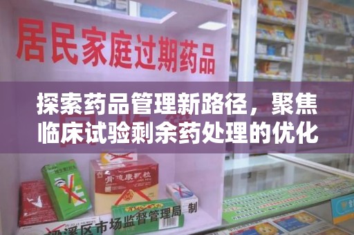 六安探索药品管理新路径，聚焦临床试验剩余药处理的优化策略