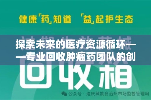 六安探索未来的医疗资源循环——专业回收肿瘤药团队的创新之路